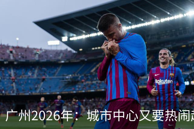 广州2026年：城市中心又要热闹起来了！